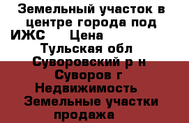 Земельный участок в центре города под ИЖС.  › Цена ­ 1 500 000 - Тульская обл., Суворовский р-н, Суворов г. Недвижимость » Земельные участки продажа   